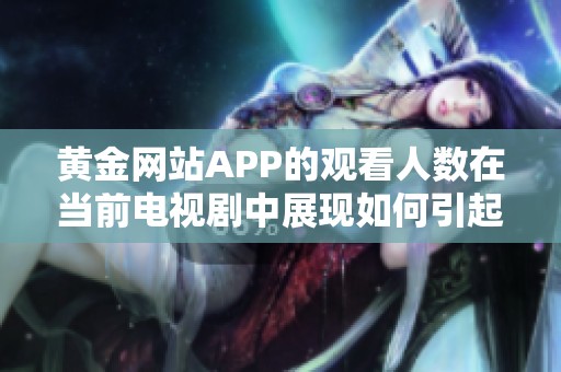黃金網(wǎng)站APP的觀看人數(shù)在當(dāng)前電視劇中展現(xiàn)如何引起觀眾關(guān)注