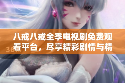 八戒八戒全季電視劇免費(fèi)觀看平臺，盡享精彩劇情與精彩瞬間