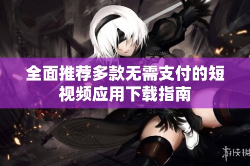 全面推薦多款無需支付的短視頻應(yīng)用下載指南