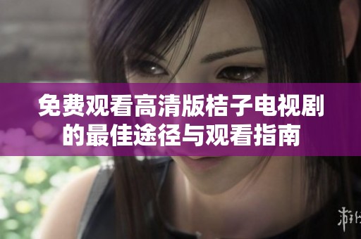 免費觀看高清版桔子電視劇的最佳途徑與觀看指南