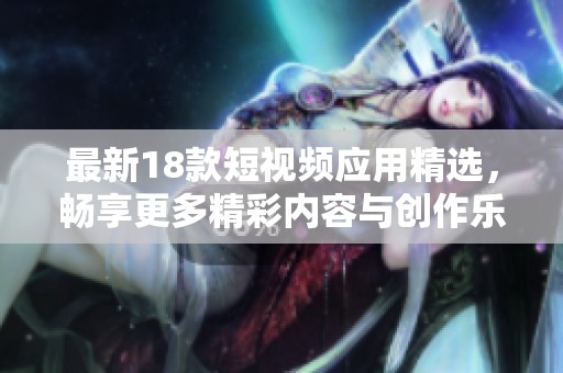 最新18款短視頻應(yīng)用精選，暢享更多精彩內(nèi)容與創(chuàng)作樂趣