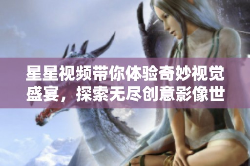 星星視頻帶你體驗(yàn)奇妙視覺盛宴，探索無盡創(chuàng)意影像世界