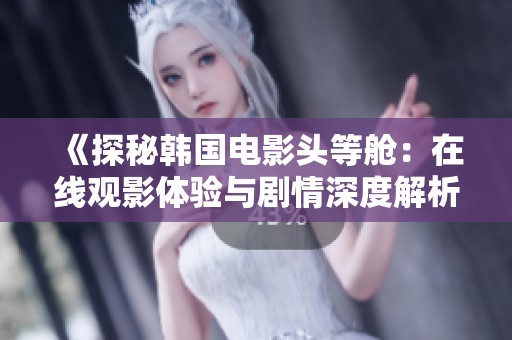 《探秘韓國(guó)電影頭等艙：在線觀影體驗(yàn)與劇情深度解析》