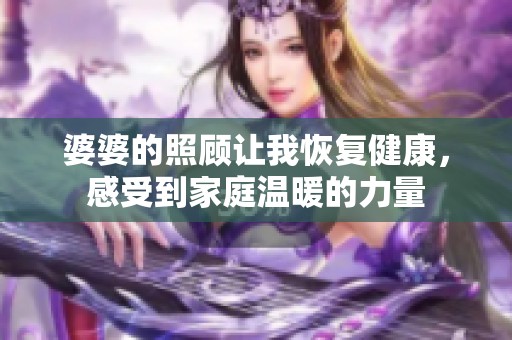 婆婆的照顧讓我恢復(fù)健康，感受到家庭溫暖的力量
