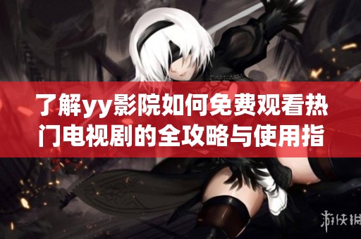 了解yy影院如何免費(fèi)觀看熱門電視劇的全攻略與使用指南