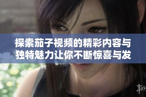 探索茄子視頻的精彩內(nèi)容與獨(dú)特魅力讓你不斷驚喜與發(fā)現(xiàn)