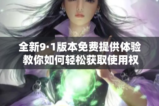 全新9·1版本免費提供體驗 教你如何輕松獲取使用權限