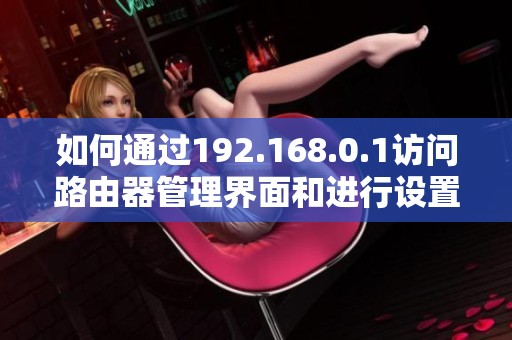 如何通過(guò)192.168.0.1訪問(wèn)路由器管理界面和進(jìn)行設(shè)置調(diào)整