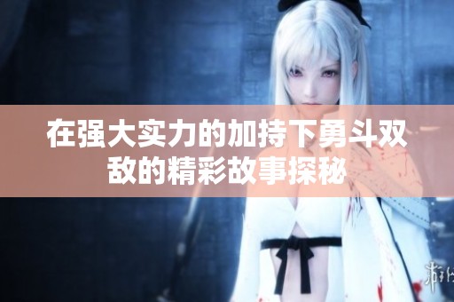 在強(qiáng)大實(shí)力的加持下勇斗雙敵的精彩故事探秘