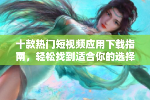 十款熱門(mén)短視頻應(yīng)用下載指南，輕松找到適合你的選擇