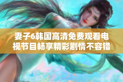 妻子6韓國(guó)高清免費(fèi)觀看電視節(jié)目暢享精彩劇情不容錯(cuò)過(guò)