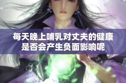 每天晚上哺乳對(duì)丈夫的健康是否會(huì)產(chǎn)生負(fù)面影響呢