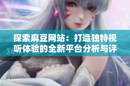 探索麻豆網(wǎng)站：打造獨特視聽體驗的全新平臺分析與評價