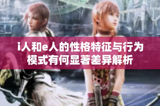i人和e人的性格特征與行為模式有何顯著差異解析