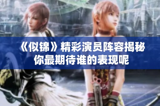 《似錦》精彩演員陣容揭秘 你最期待誰的表現(xiàn)呢