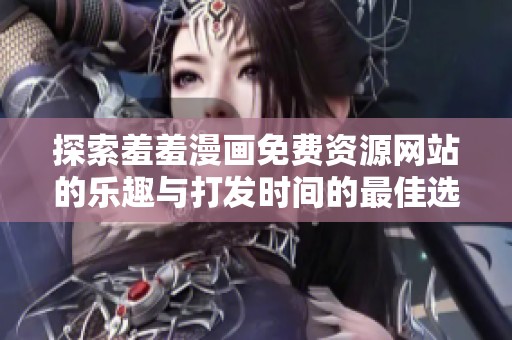 探索羞羞漫畫免費(fèi)資源網(wǎng)站的樂趣與打發(fā)時(shí)間的最佳選擇