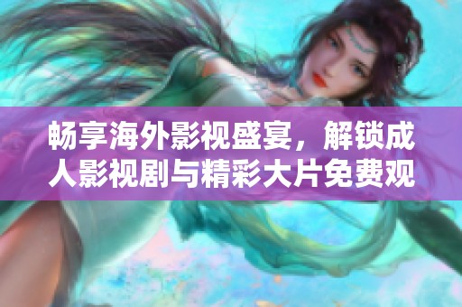 暢享海外影視盛宴，解鎖成人影視劇與精彩大片免費(fèi)觀看體驗