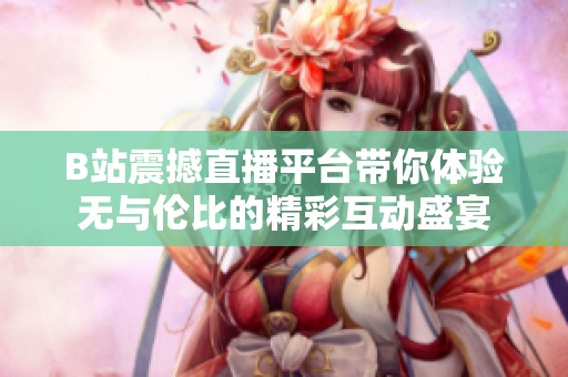B站震撼直播平臺帶你體驗(yàn)無與倫比的精彩互動(dòng)盛宴
