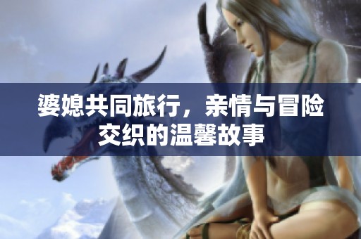 婆媳共同旅行，親情與冒險交織的溫馨故事