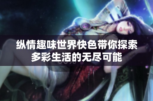 縱情趣味世界快色帶你探索多彩生活的無盡可能