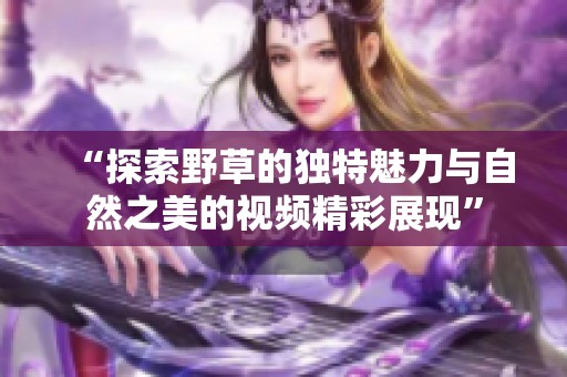 “探索野草的獨(dú)特魅力與自然之美的視頻精彩展現(xiàn)”