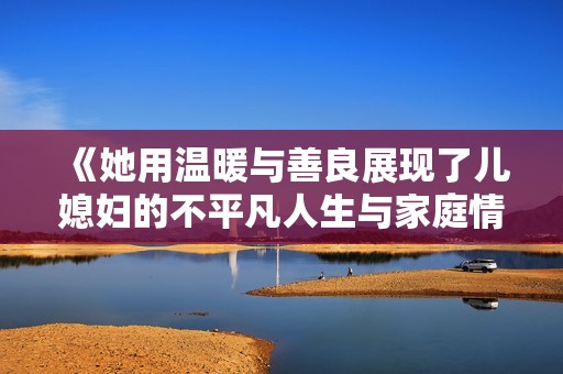 《她用溫暖與善良展現(xiàn)了兒媳婦的不平凡人生與家庭情感故事》