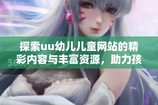 探索uu幼兒兒童網(wǎng)站的精彩內(nèi)容與豐富資源，助力孩子成長與學習