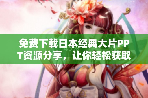 免費下載日本經(jīng)典大片PPT資源分享，讓你輕松獲取精彩內(nèi)容