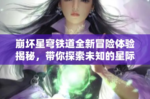 崩壞星穹鐵道全新冒險(xiǎn)體驗(yàn)揭秘，帶你探索未知的星際之旅