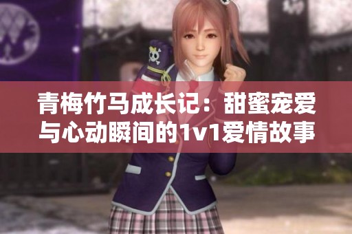 青梅竹馬成長(zhǎng)記：甜蜜寵愛(ài)與心動(dòng)瞬間的1v1愛(ài)情故事
