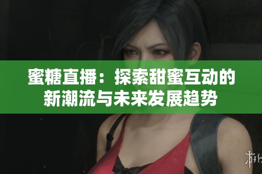 蜜糖直播：探索甜蜜互動的新潮流與未來發(fā)展趨勢