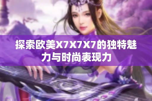 探索歐美X7X7X7的獨特魅力與時尚表現(xiàn)力