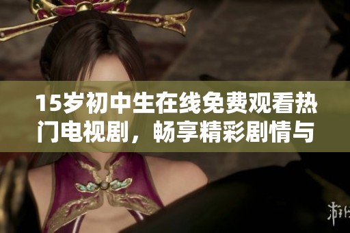 15歲初中生在線免費(fèi)觀看熱門電視劇，暢享精彩劇情與青春時(shí)光