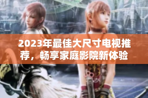 2023年最佳大尺寸電視推薦，暢享家庭影院新體驗(yàn)