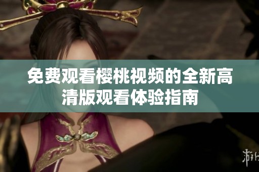 免費觀看櫻桃視頻的全新高清版觀看體驗指南