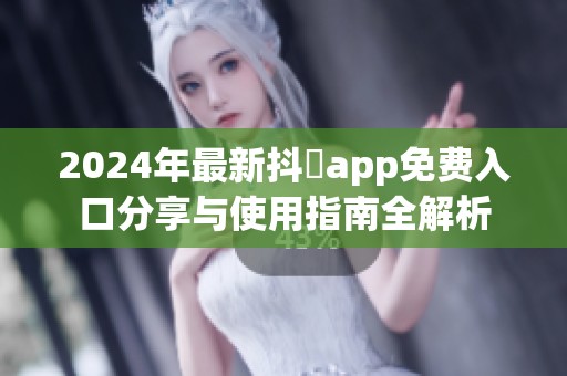 2024年最新抖抈app免費入口分享與使用指南全解析