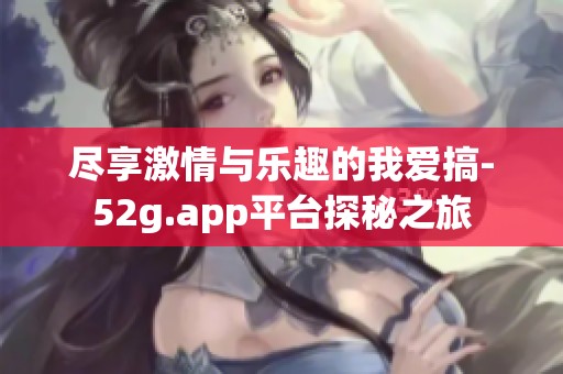 盡享激情與樂(lè)趣的我愛(ài)搞-52g.app平臺(tái)探秘之旅