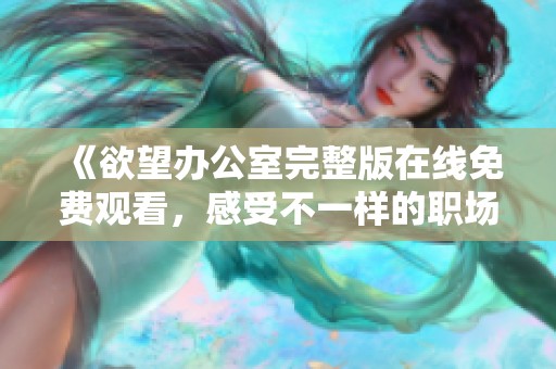 《欲望辦公室完整版在線免費(fèi)觀看，感受不一樣的職場(chǎng)激情與秘密》