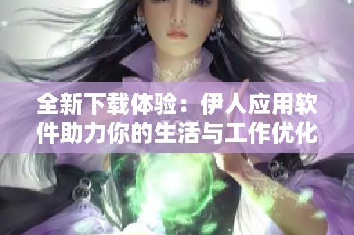 全新下載體驗(yàn)：伊人應(yīng)用軟件助力你的生活與工作優(yōu)化
