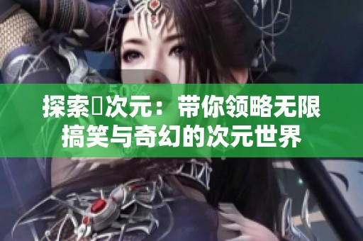 探索囧次元：帶你領(lǐng)略無限搞笑與奇幻的次元世界