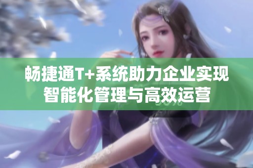 暢捷通T+系統(tǒng)助力企業(yè)實(shí)現(xiàn)智能化管理與高效運(yùn)營(yíng)