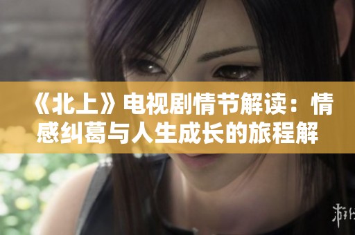 《北上》電視劇情節(jié)解讀：情感糾葛與人生成長的旅程解析
