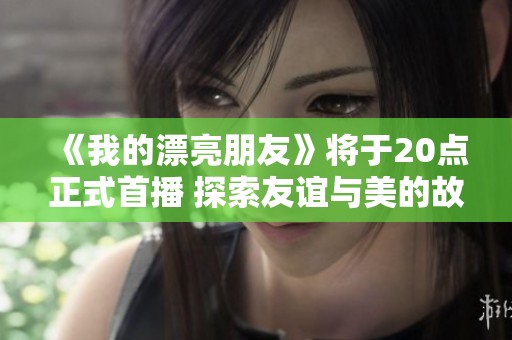 《我的漂亮朋友》將于20點(diǎn)正式首播 探索友誼與美的故事魅力