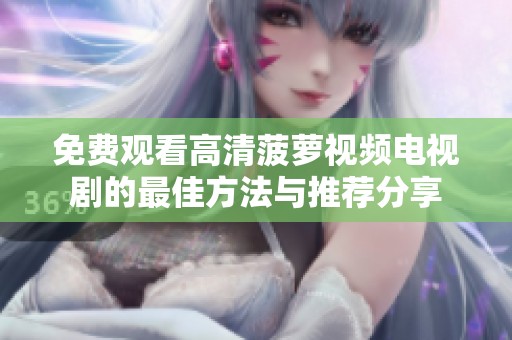 免費(fèi)觀看高清菠蘿視頻電視劇的最佳方法與推薦分享