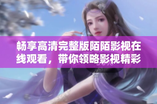 暢享高清完整版陌陌影視在線觀看，帶你領(lǐng)略影視精彩內(nèi)容