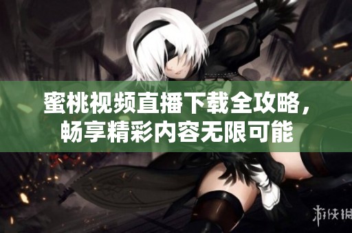 蜜桃視頻直播下載全攻略，暢享精彩內(nèi)容無限可能