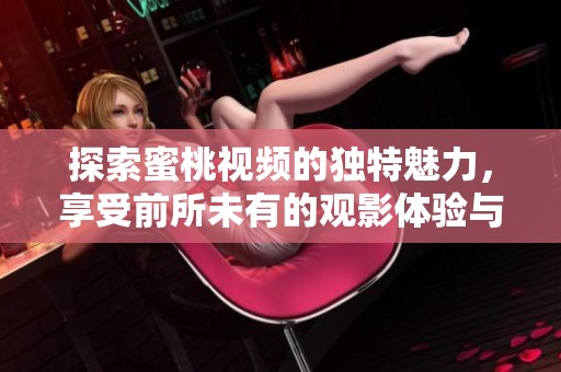 探索蜜桃視頻的獨(dú)特魅力，享受前所未有的觀影體驗(yàn)與樂趣