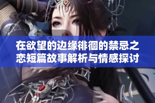 在欲望的邊緣徘徊的禁忌之戀短篇故事解析與情感探討