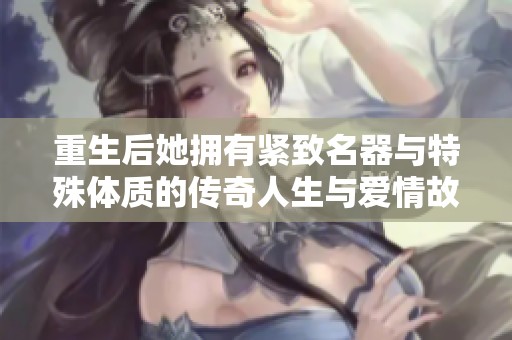 重生后她擁有緊致名器與特殊體質的傳奇人生與愛情故事