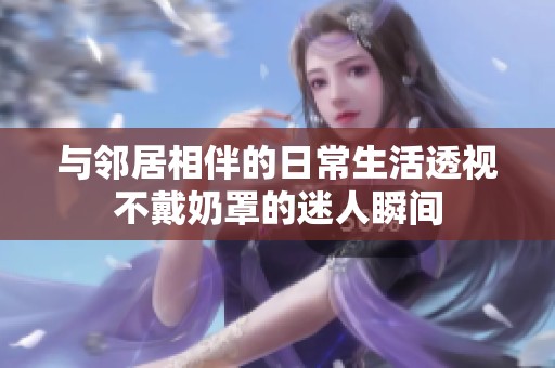 與鄰居相伴的日常生活透視不戴奶罩的迷人瞬間